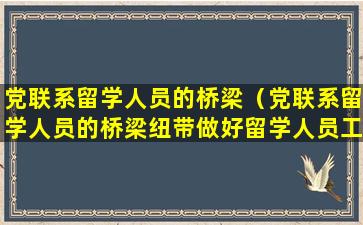 党联系留学人员的桥梁（党联系留学人员的桥梁纽带做好留学人员工作的助手）