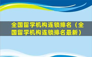 全国留学机构连锁排名（全国留学机构连锁排名最新）
