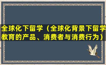 全球化下留学（全球化背景下留学教育的产品、消费者与消费行为）