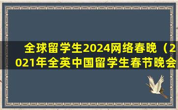 全球留学生2024网络春晚（2021年全英中国留学生春节晚会）