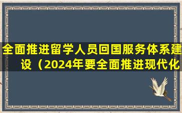 全面推进留学人员回国服务体系建设（2024年要全面推进现代化铁路服务体系建设）