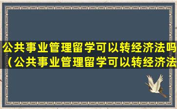 公共事业管理留学可以转经济法吗（公共事业管理留学可以转经济法吗专业）