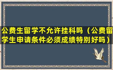 公费生留学不允许挂科吗（公费留学生申请条件必须成绩特别好吗）