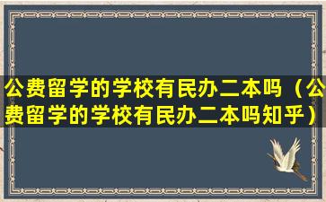 公费留学的学校有民办二本吗（公费留学的学校有民办二本吗知乎）