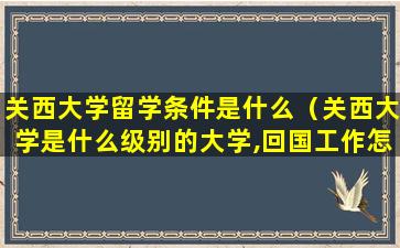 关西大学留学条件是什么（关西大学是什么级别的大学,回国工作怎么样）