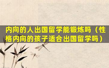 内向的人出国留学能锻炼吗（性格内向的孩子适合出国留学吗）