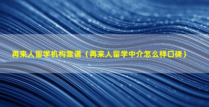 再来人留学机构靠谱（再来人留学中介怎么样口碑）