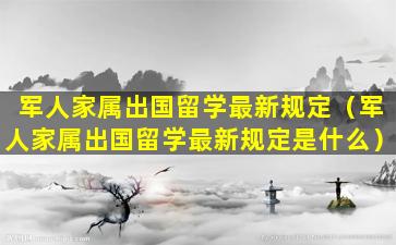 军人家属出国留学最新规定（军人家属出国留学最新规定是什么）