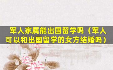 军人家属能出国留学吗（军人可以和出国留学的女方结婚吗）