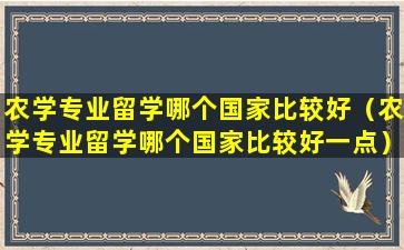 农学专业留学哪个国家比较好（农学专业留学哪个国家比较好一点）