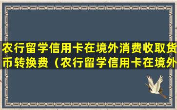 农行留学信用卡在境外消费收取货币转换费（农行留学信用卡在境外消费收取货币转换费合法吗）