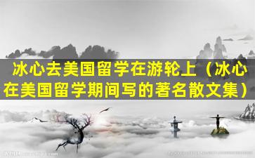 冰心去美国留学在游轮上（冰心在美国留学期间写的著名散文集）
