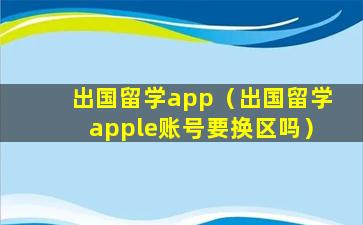 出国留学app（出国留学apple账号要换区吗）