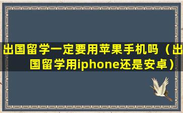 出国留学一定要用苹果手机吗（出国留学用iphone还是安卓）