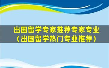 出国留学专家推荐专家专业（出国留学热门专业推荐）