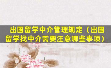 出国留学中介管理规定（出国留学找中介需要注意哪些事项）