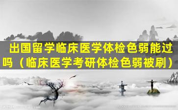 出国留学临床医学体检色弱能过吗（临床医学考研体检色弱被刷）