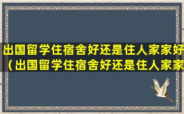 出国留学住宿舍好还是住人家家好（出国留学住宿舍好还是住人家家好一点）