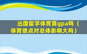 出国留学体育算gpa吗（体育绩点对总体影响大吗）