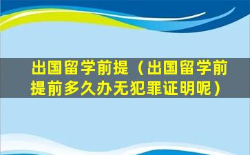 出国留学前提（出国留学前提前多久办无犯罪证明呢）