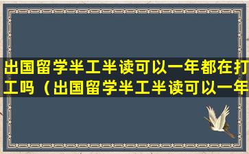 出国留学半工半读可以一年都在打工吗（出国留学半工半读可以一年都在打工吗知乎）