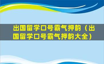 出国留学口号霸气押韵（出国留学口号霸气押韵大全）