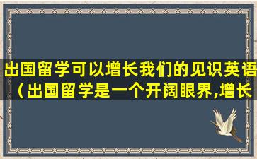 出国留学可以增长我们的见识英语（出国留学是一个开阔眼界,增长见识的难得的好机会）