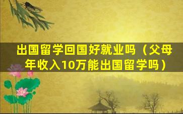 出国留学回国好就业吗（父母年收入10万能出国留学吗）