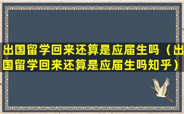 出国留学回来还算是应届生吗（出国留学回来还算是应届生吗知乎）