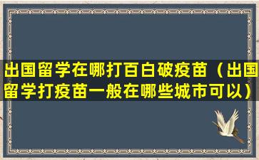 出国留学在哪打百白破疫苗（出国留学打疫苗一般在哪些城市可以）