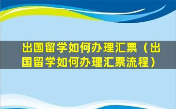 出国留学如何办理汇票（出国留学如何办理汇票流程）