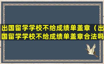 出国留学学校不给成绩单盖章（出国留学学校不给成绩单盖章合法吗）