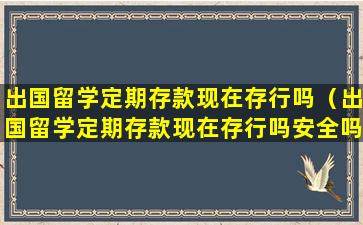 出国留学定期存款现在存行吗（出国留学定期存款现在存行吗安全吗）