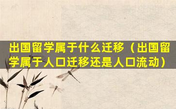 出国留学属于什么迁移（出国留学属于人口迁移还是人口流动）