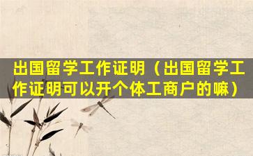 出国留学工作证明（出国留学工作证明可以开个体工商户的嘛）