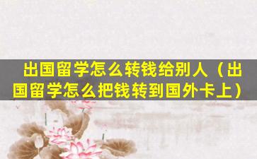 出国留学怎么转钱给别人（出国留学怎么把钱转到国外卡上）