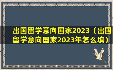 出国留学意向国家2023（出国留学意向国家2023年怎么填）