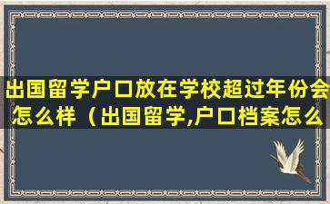 出国留学户口放在学校超过年份会怎么样（出国留学,户口档案怎么办）