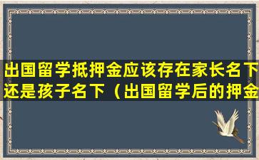 出国留学抵押金应该存在家长名下还是孩子名下（出国留学后的押金什么时候可以取回）