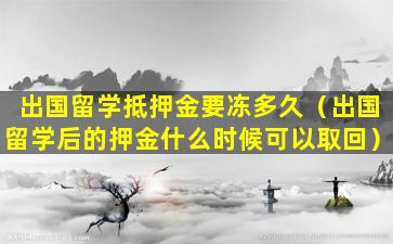 出国留学抵押金要冻多久（出国留学后的押金什么时候可以取回）