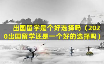 出国留学是个好选择吗（2020出国留学还是一个好的选择吗）