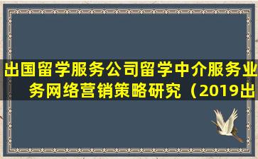 出国留学服务公司留学中介服务业务网络营销策略研究（2019出国留学中介服务调查报告）