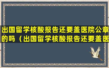 出国留学核酸报告还要盖医院公章的吗（出国留学核酸报告还要盖医院公章的吗怎么办）