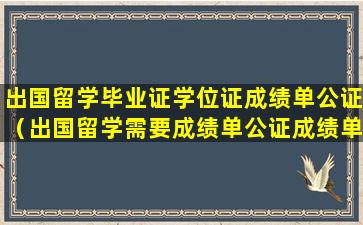 出国留学毕业证学位证成绩单公证（出国留学需要成绩单公证成绩单在什么里面）