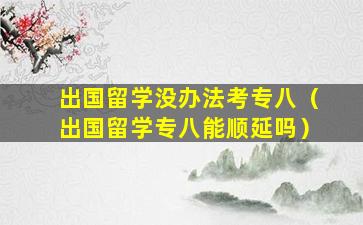 出国留学没办法考专八（出国留学专八能顺延吗）