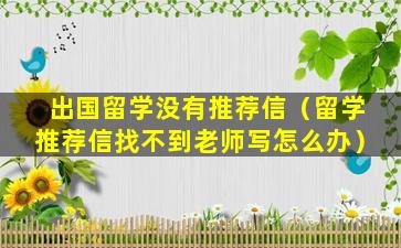 出国留学没有推荐信（留学推荐信找不到老师写怎么办）