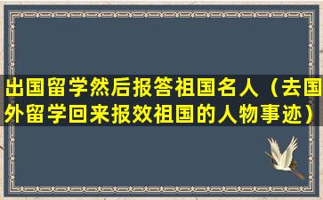 出国留学然后报答祖国名人（去国外留学回来报效祖国的人物事迹）