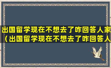 出国留学现在不想去了咋回答人家（出国留学现在不想去了咋回答人家）