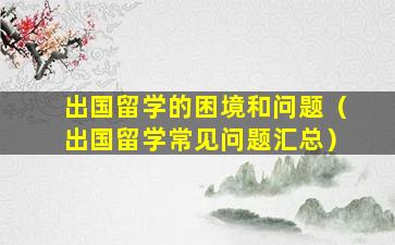 出国留学的困境和问题（出国留学常见问题汇总）
