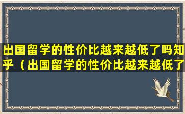 出国留学的性价比越来越低了吗知乎（出国留学的性价比越来越低了吗知乎全文）